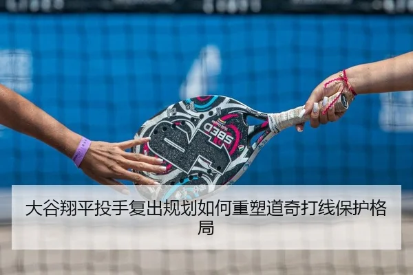 大谷翔平投手复出规划如何重塑道奇打线保护格局