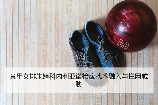 意甲女排朱婷科内利亚诺接应战术融入与拦网威胁